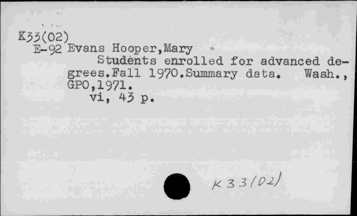 ﻿K3X02)
E-92 Evans Hooper,Mary
Students enrolled for advanced degrees.Fall 1970.Summary data. Wash., GPO,1971.
vi, 4^ p.